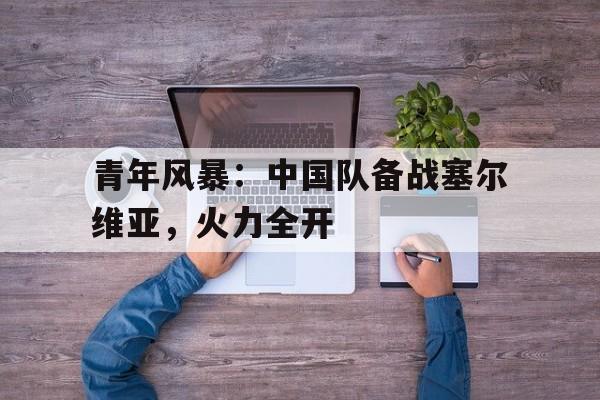 青年风暴：中国队备战塞尔维亚，火力全开的简单介绍