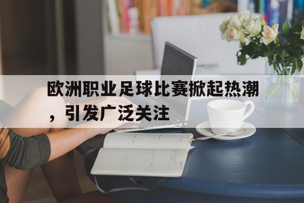 欧洲职业足球比赛掀起热潮,引发广泛关注