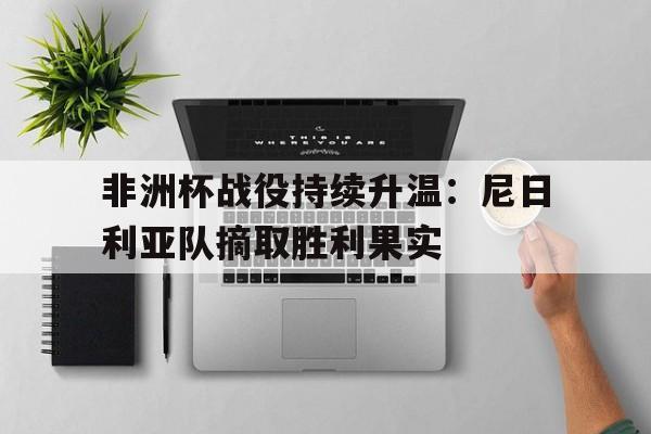 非洲杯战役持续升温：尼日利亚队摘取胜利果实的简单介绍